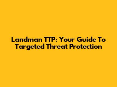 Landman TTP: Your Guide To Targeted Threat Protection