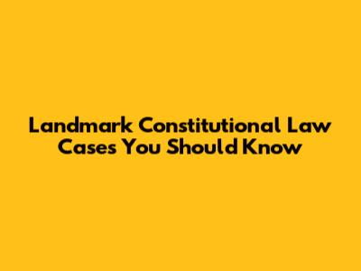 Landmark Constitutional Law Cases You Should Know
