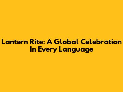 Lantern Rite: A Global Celebration In Every Language