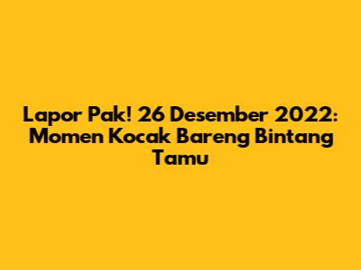 Lapor Pak! 26 Desember 2022: Momen Kocak Bareng Bintang Tamu