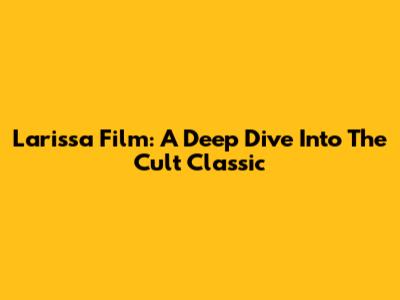 Larissa Film: A Deep Dive Into The Cult Classic