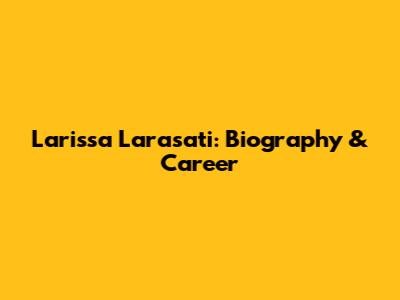 Larissa Larasati: Biography & Career