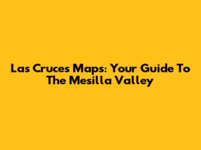 Las Cruces Maps: Your Guide To The Mesilla Valley