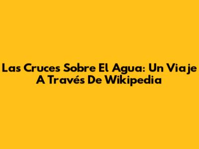 Las Cruces Sobre El Agua: Un Viaje A Través De Wikipedia