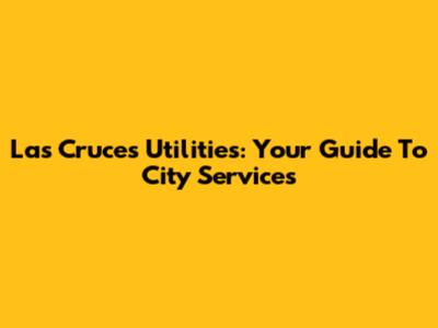 Las Cruces Utilities: Your Guide To City Services