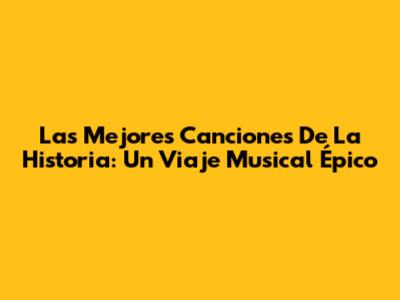 Las Mejores Canciones De La Historia: Un Viaje Musical Épico