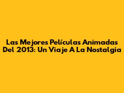 Las Mejores Películas Animadas Del 2013: Un Viaje A La Nostalgia
