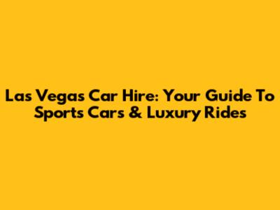 Las Vegas Car Hire: Your Guide To Sports Cars & Luxury Rides