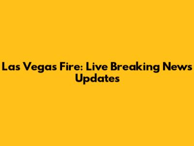 Las Vegas Fire: Live Breaking News Updates
