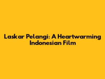 Laskar Pelangi: A Heartwarming Indonesian Film