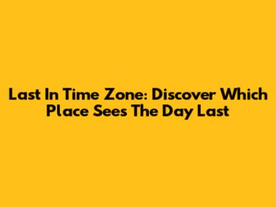 Last In Time Zone: Discover Which Place Sees The Day Last
