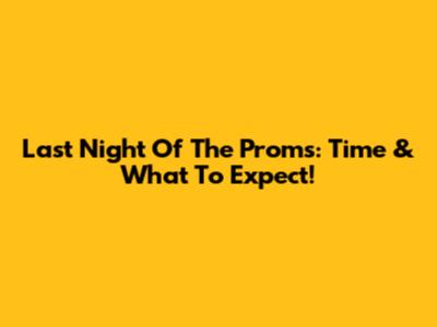 Last Night Of The Proms: Time & What To Expect!