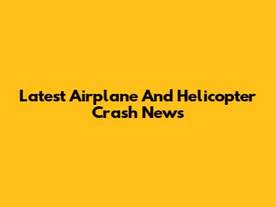 Latest Airplane And Helicopter Crash News