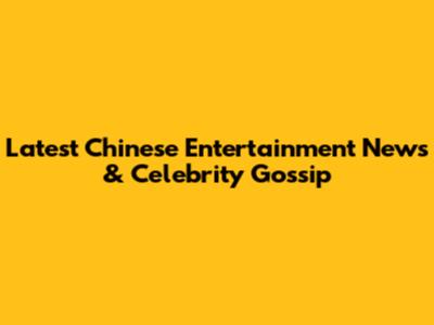 Latest Chinese Entertainment News & Celebrity Gossip