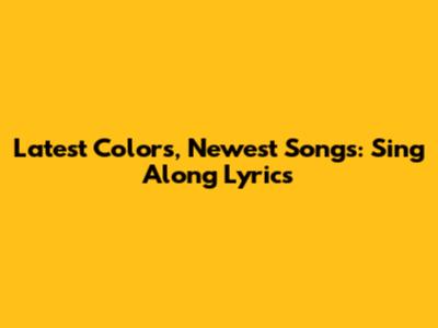 Latest Colors, Newest Songs: Sing Along Lyrics