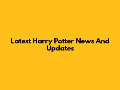 Latest Harry Potter News And Updates