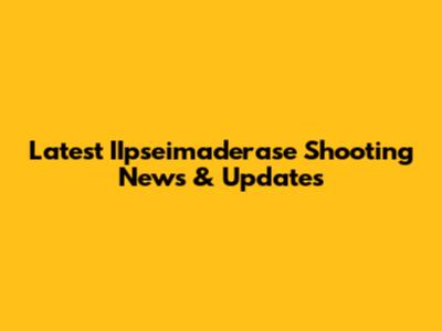Latest IIpseimaderase Shooting News & Updates