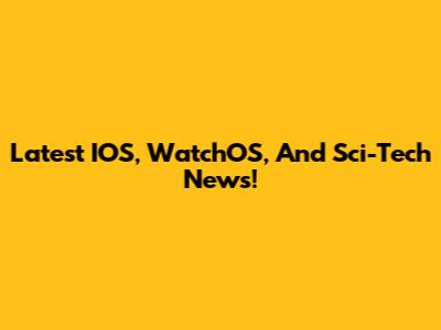 Latest IOS, WatchOS, And Sci-Tech News!