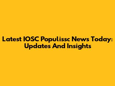 Latest IOSC Populissc News Today: Updates And Insights