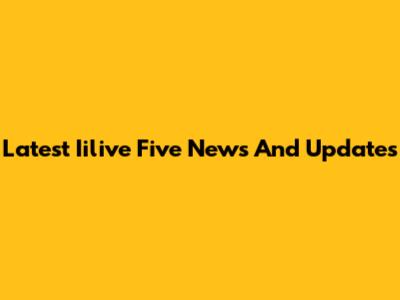 Latest Iilive Five News And Updates