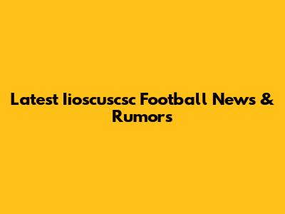 Latest Iioscuscsc Football News & Rumors
