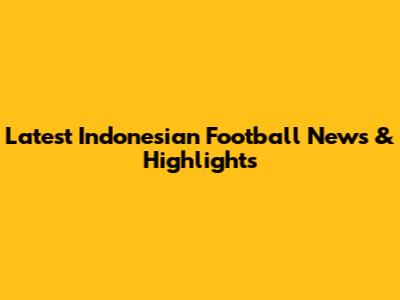 Latest Indonesian Football News & Highlights