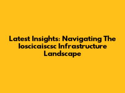 Latest Insights: Navigating The Ioscicaiscsc Infrastructure Landscape