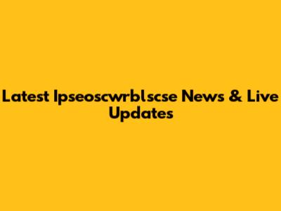 Latest Ipseoscwrblscse News & Live Updates