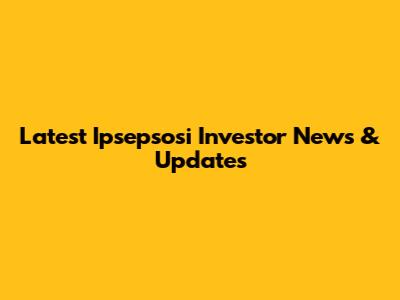 Latest Ipsepsosi Investor News & Updates