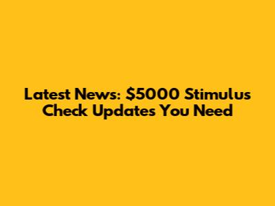 Latest News: $5000 Stimulus Check Updates You Need