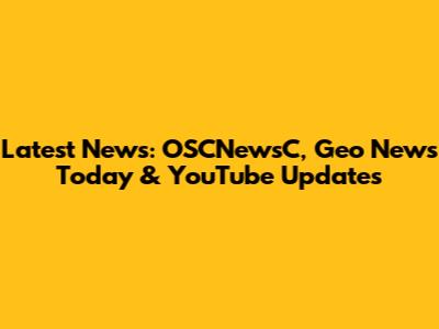 Latest News: OSCNewsC, Geo News Today & YouTube Updates