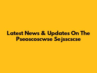 Latest News & Updates On The Pseoscoscwse Sejsscscse