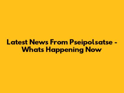 Latest News From Pseipolsatse - What's Happening Now