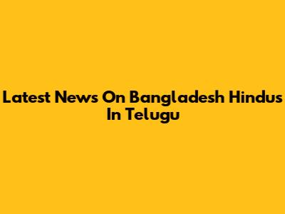 Latest News On Bangladesh Hindus In Telugu