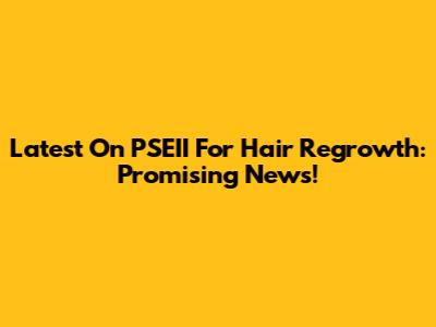 Latest On PSEII For Hair Regrowth: Promising News!