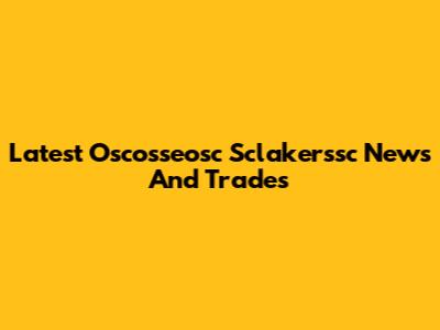 Latest Oscosseosc Sclakerssc News And Trades