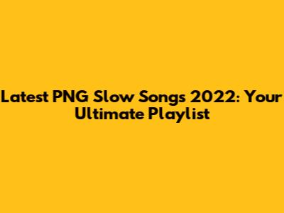 Latest PNG Slow Songs 2022: Your Ultimate Playlist