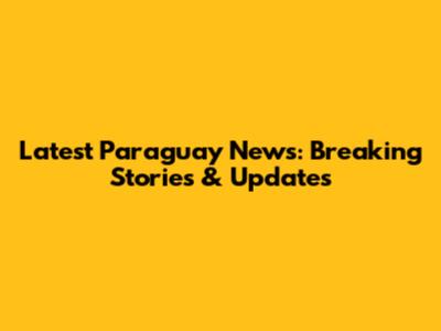 Latest Paraguay News: Breaking Stories & Updates