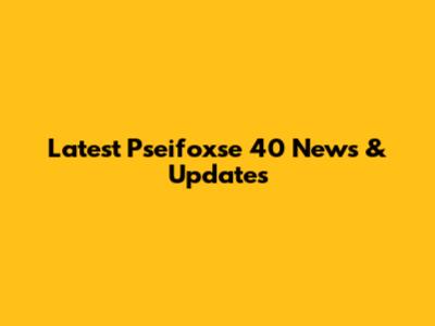 Latest Pseifoxse 40 News & Updates