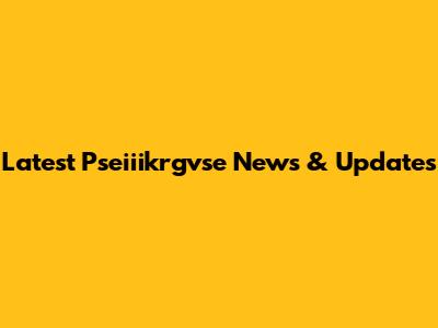 Latest Pseiiikrgvse News & Updates