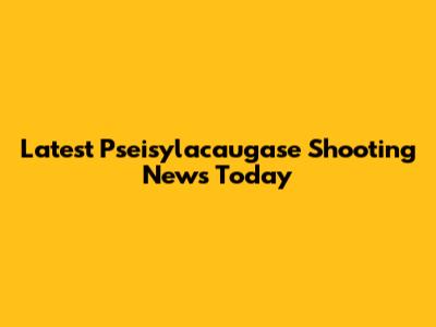 Latest Pseisylacaugase Shooting News Today