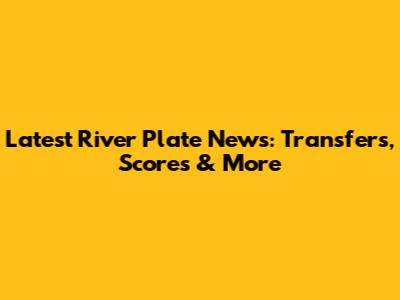 Latest River Plate News: Transfers, Scores & More