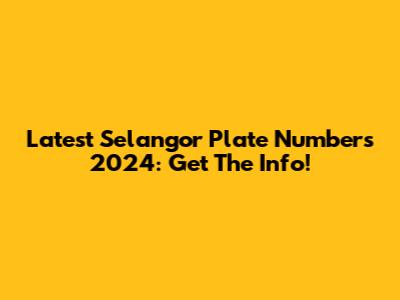 Latest Selangor Plate Numbers 2024: Get The Info!