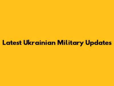 Latest Ukrainian Military Updates