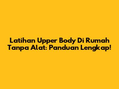 Latihan Upper Body Di Rumah Tanpa Alat: Panduan Lengkap!