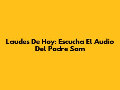 Laudes De Hoy: Escucha El Audio Del Padre Sam