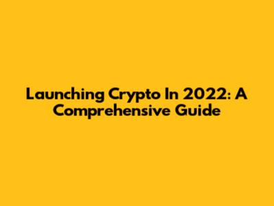Launching Crypto In 2022: A Comprehensive Guide