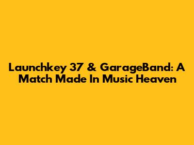 Launchkey 37 & GarageBand: A Match Made In Music Heaven