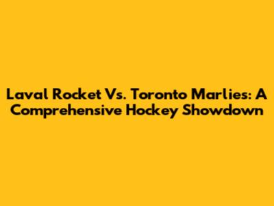 Laval Rocket Vs. Toronto Marlies: A Comprehensive Hockey Showdown