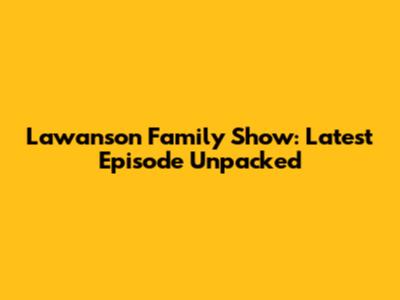 Lawanson Family Show: Latest Episode Unpacked